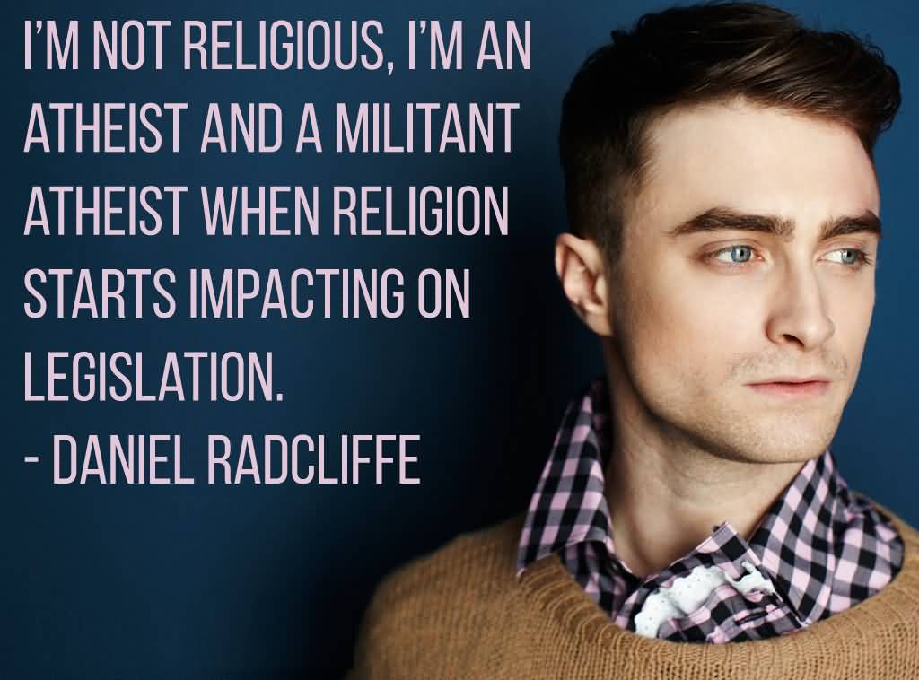 I'm not religious, I'm an atheist, and a militant atheist when religion starts impacting on legislation. Daniel Radcliffe