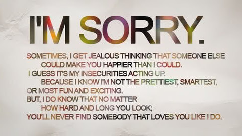 I'm sorry. Sometimes I get jealous thinking that someone else could make you happier than i could. I guess it's my insecurities acting up. Because i know that I'm ....