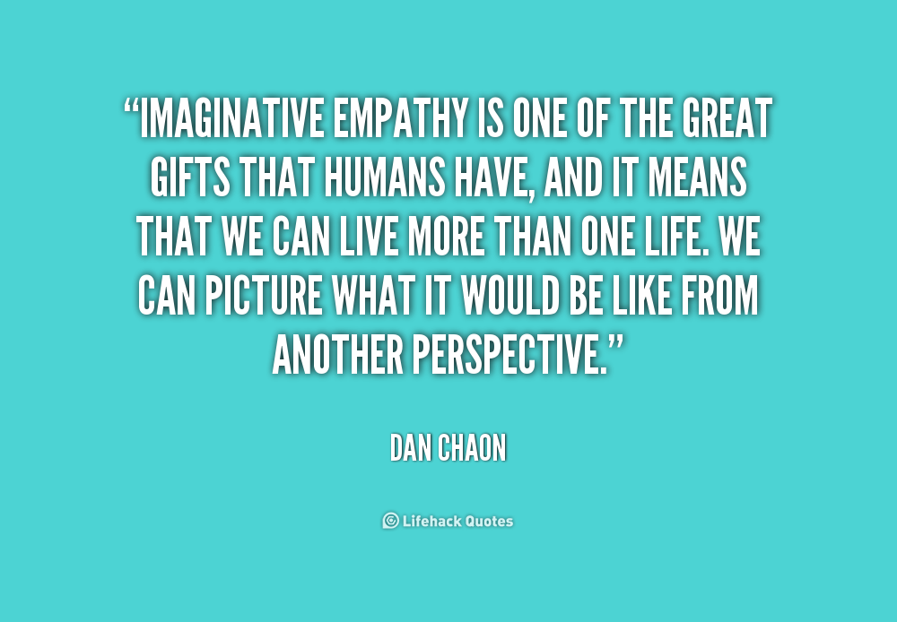 Imaginative empathy is one of the great gifts that humans have, and it means that we can live more than one life. We can picture what... Dan Chaon