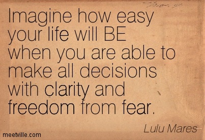 Imagine how easy your life will BE when you are able to make all decisions with clarity and freedom of fear. Lulu Mares