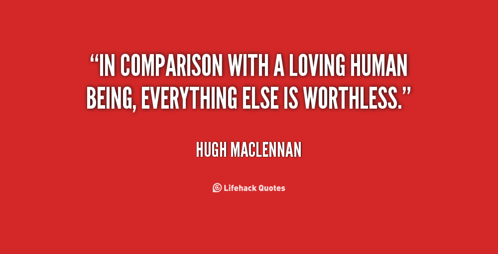 In comparison with a loving human being, everything else is worthless. Hugh MacLennan