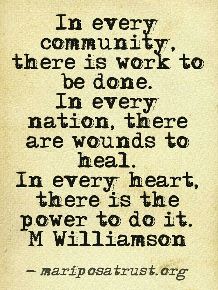 In every community, there is work to be done. In every nation, there are wounds to heal. In every heart, there is the power to do it. Marianne Williamson