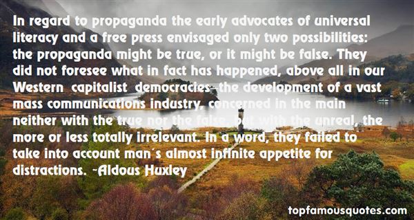In regard to propaganda the early advocates of universal literacy and a free press envisaged only two possibilities the propaganda might be true, or it might... Aldous Huxley