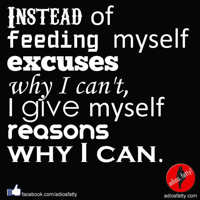 Instead of feeding myself excuses why I can't, I give myself reasons why I can