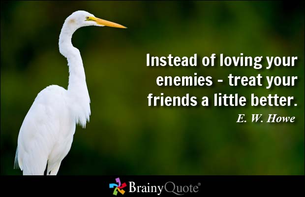 Instead of loving your enemies - treat your friends a little better. E. W. Howe