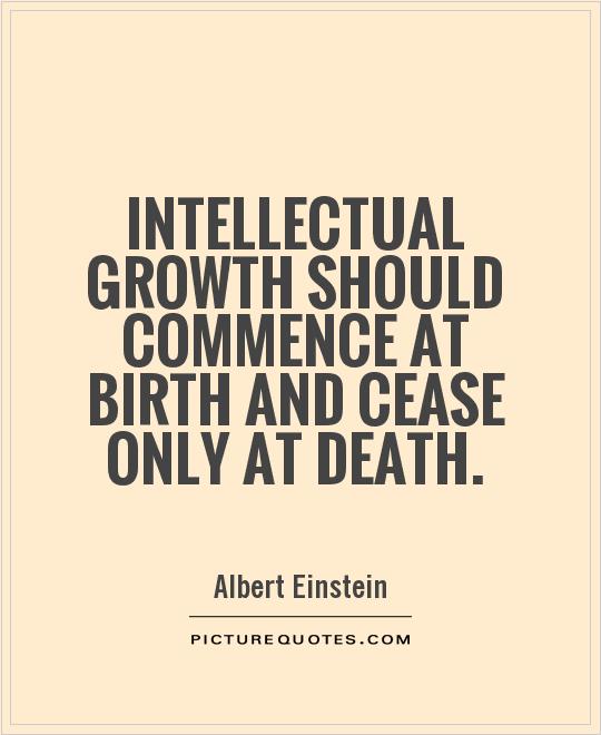 Intellectual growth should commence at birth and cease only at death. Albert Einstein