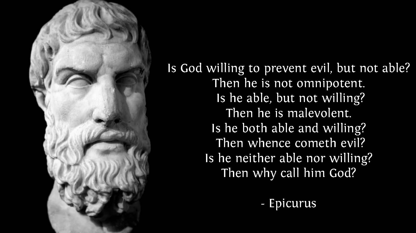 Is God willing to prevent evil, but not able1 Then he is not omnipotent. Is he able, but not willing1 Then he is malevolent. Is he both able and willing1 Then ... Epicurus