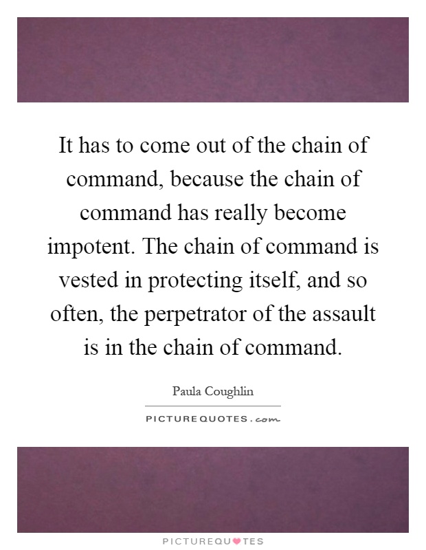 It has to come out of the chain of command, because the chain of command has really become impotent.the chain of command is... Paula Coughlin