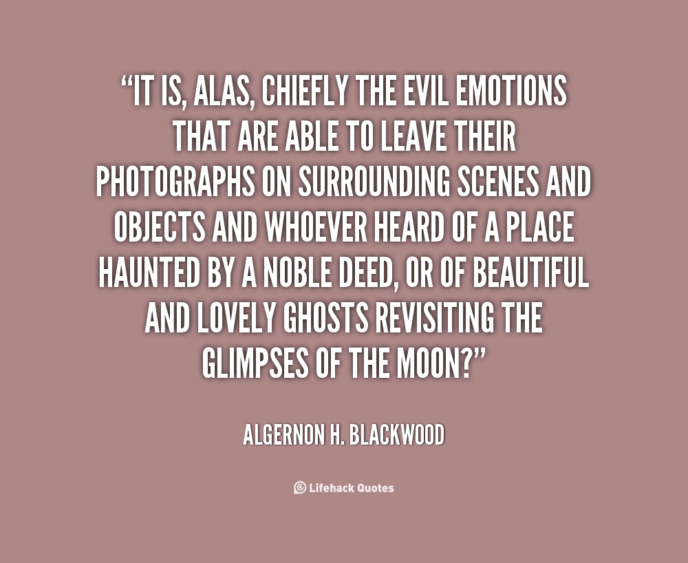 It is, alas, chiefly the evil emotions that are able to leave their photographs on surrounding scenes and objects and whoever heard of a place... Algernon H. Blackwood