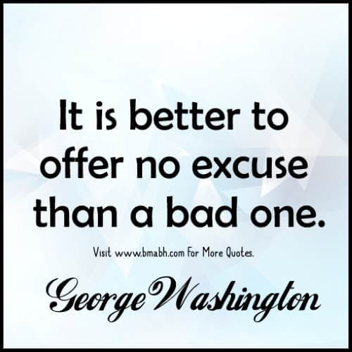It is better to offer no excuse than a bad one. George Washington