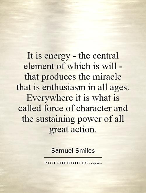 It is energy - the central element of which is will - that produces the miracle that is enthusiasm in all ages. Everywhere it is what is called force of character and the... Samuel Smiles