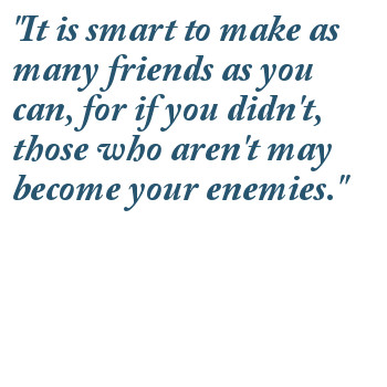 It is smart to make as many friends as you can, for if you didn't, those who aren't may become your enemies