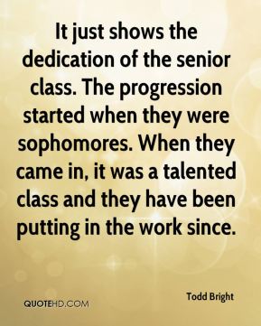 It just shows the dedication of the senior class. The progression started when they were sophomores. When they came in, it was... Todd Bright