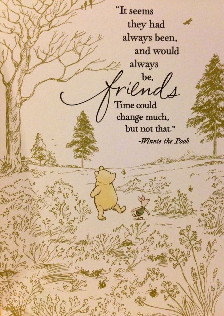 It seems they had always been, and would always be, friends. Time could change much, but not that. Winnie The Pooh