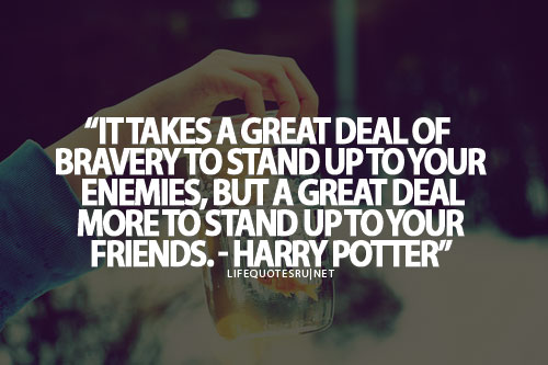 It takes a great deal of bravery to stand up to our enemies, but just as much to stand up to our friends. Harry Potter