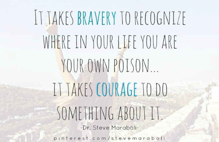 It takes bravery to recognize where in your life you are your own poison... it takes courage to do something about it. Steven Maraboli