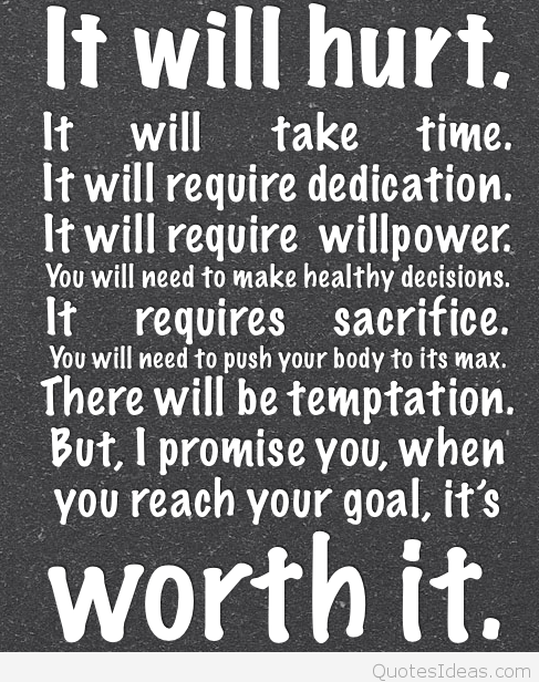 It will hurt. It will take time. It will require dedication. It will require willpower. You will need to make healthy decisions. It requires sacrifice...
