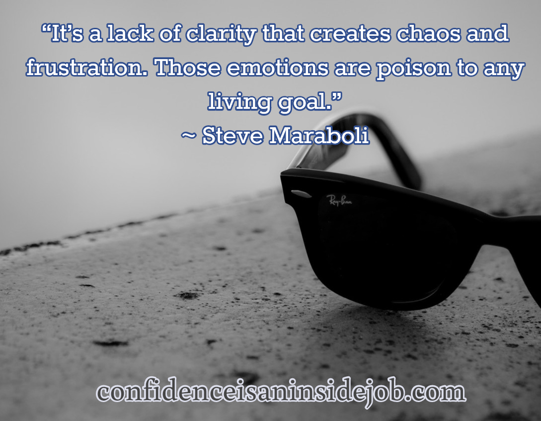 It's a lack of clarity that creates chaos and frustration. Those emotions are poison to any living goal. Steve Maraboli