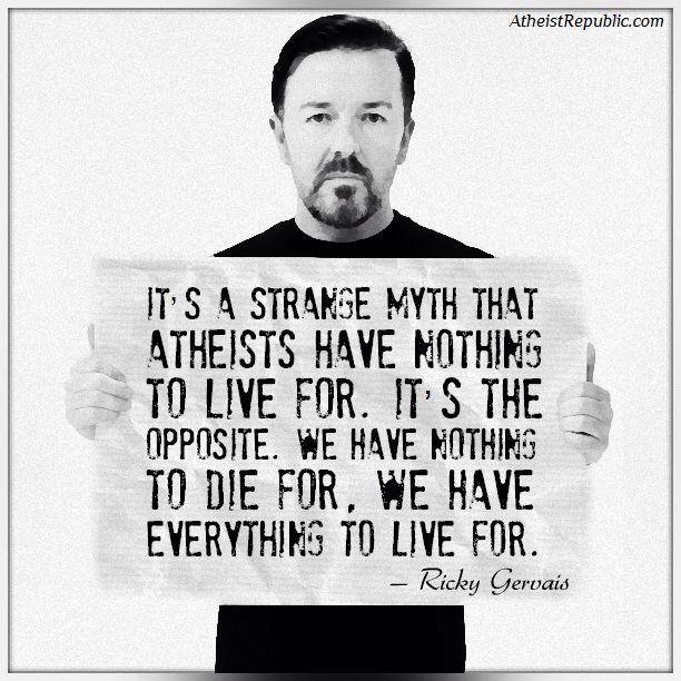 It's a strange myth that atheists have nothing to live for. It's the opposite. We have nothing to die for. We have everything to live for. Ricky Gervais