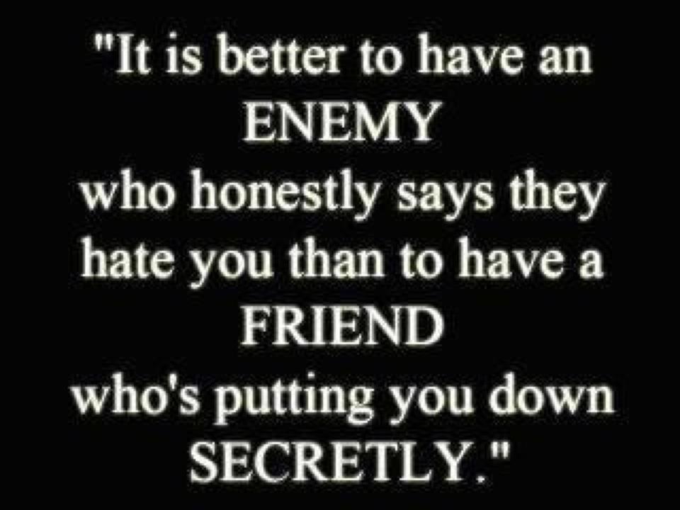 It's better to have an ENEMY who honestly says they hate you than to have a FRIEND who's putting you down secretly