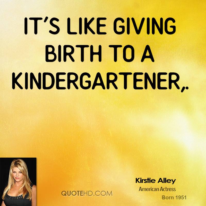 It's like giving birth to a kindergartener. Kirstie Alley