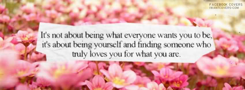 It's not about being what everyone wants you to be, it's about being yourself and finding someone who truly loves you for what you are