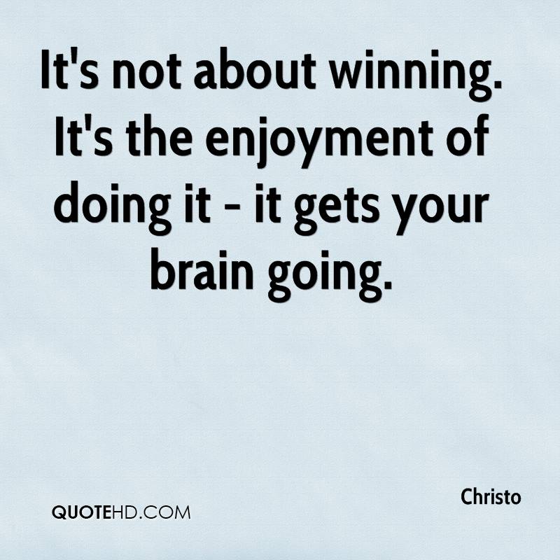 It's not about winning. It's the enjoyment of doing it - it gets your brain going. Christo