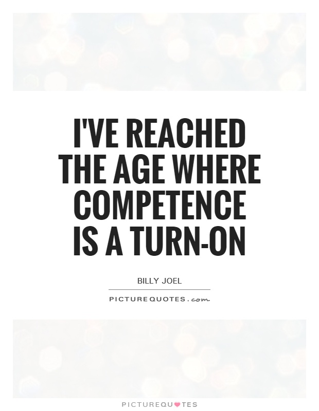 I've reached the age where competence is a turn-on. Billy Joel
