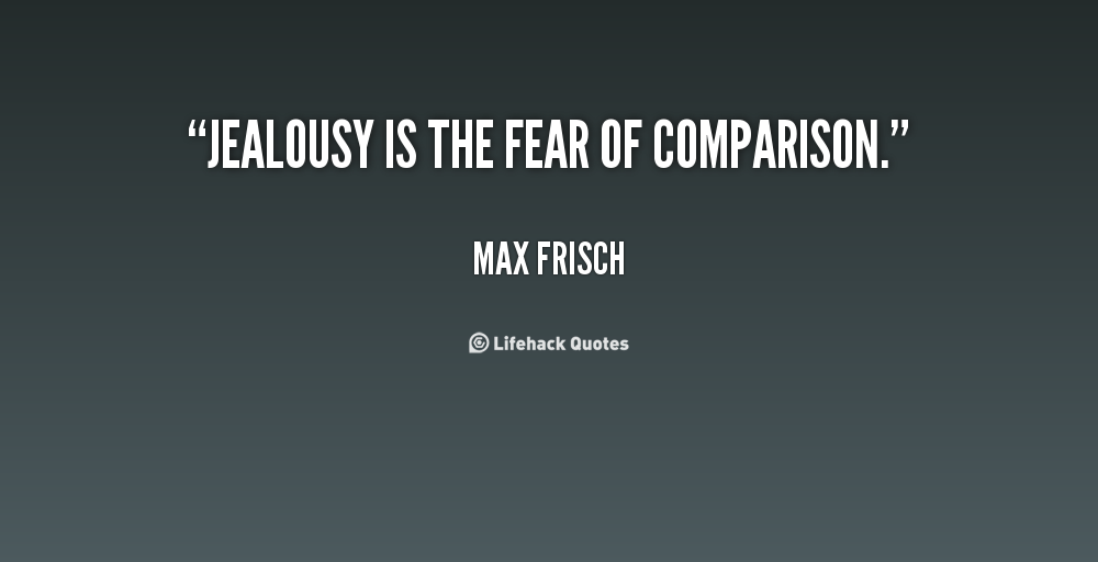 Jealousy is the fear of comparison. Max Frisch