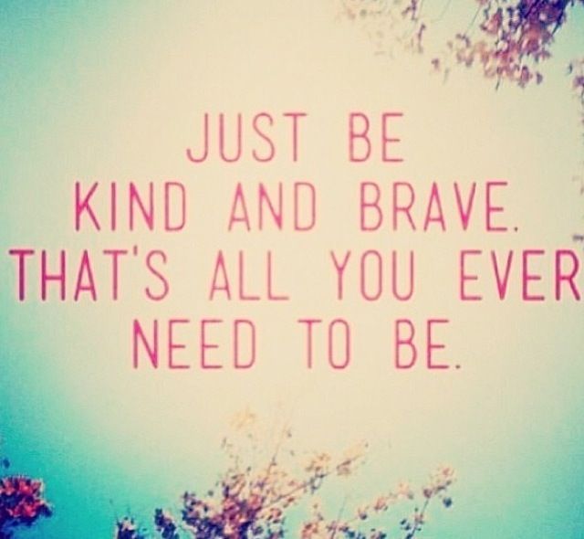 Just be kind and brave. That's all you ever need to be