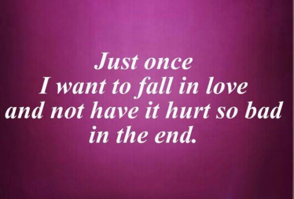 Just once I want to fall in love and not have it hurt so bad in the end