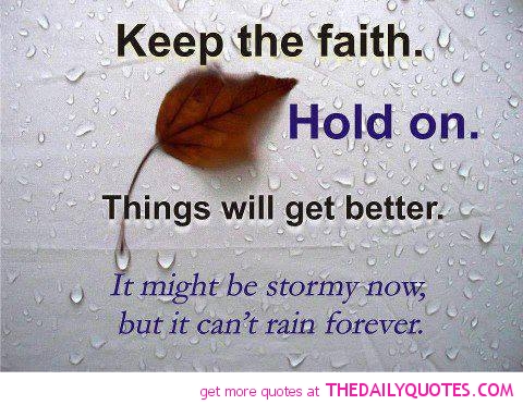 Keep the faith. Hold on. Things will get better. It might be stormy now, but it can't rain forever