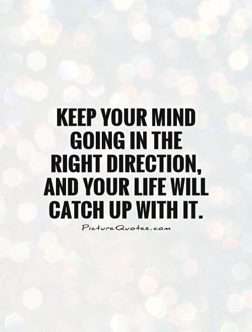 Keep your mind going in the right direction, and your life will catch up with it