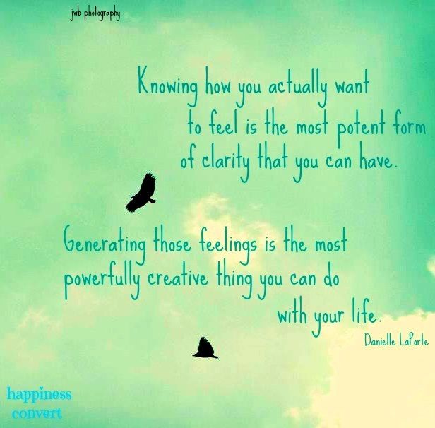 Knowing how you actually want to feel is the most potent form of clarity that you can have. Generating those feelings is the most powerfully ... Danielle Laporte