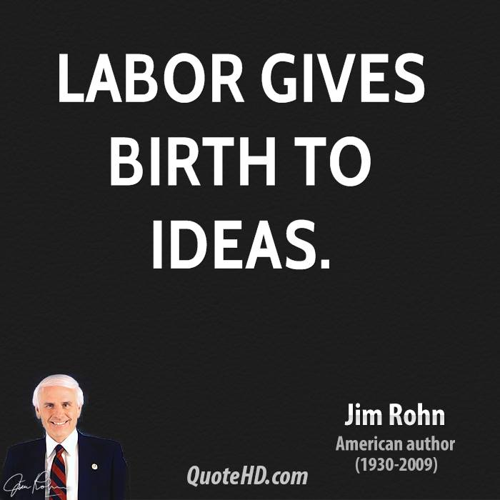 Labor Gives birth to ideas. Jim Rohn