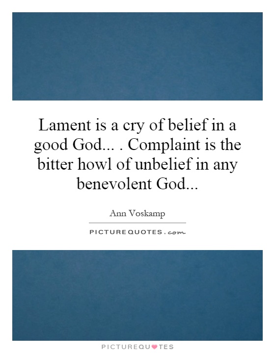 Lament is a cry of belief in a good God.... Complaint is the bitter howl of unbelief in any benevolent God... Ann Voskamp