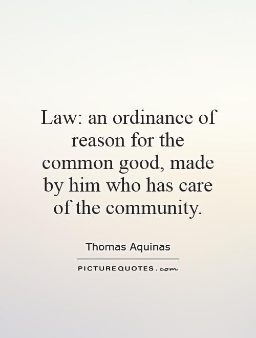 Law; an ordinance of reason for the common good, made by him who has care of the community. Thomas Aquinas