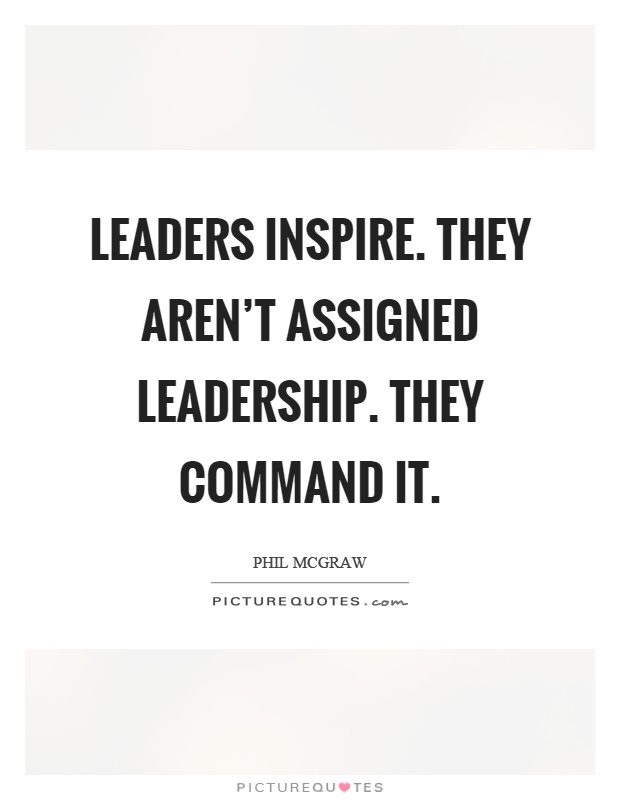 Leaders inspire. They aren't assigned leadership. They command it. Phil Mcgraw