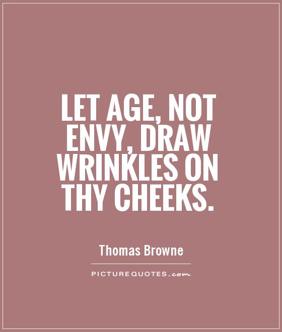 Let age, not envy, draw wrinkles on thy cheeks. Thomas Browne