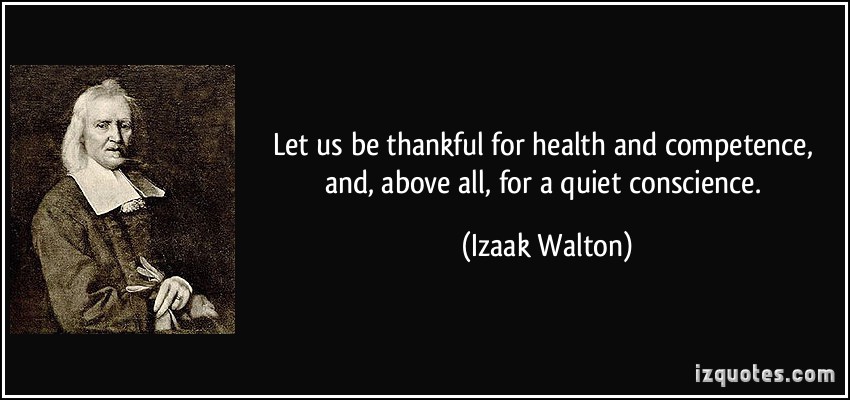 Let us be thankful for health and competence, and, above all, for a quiet conscience. Izaak Walton