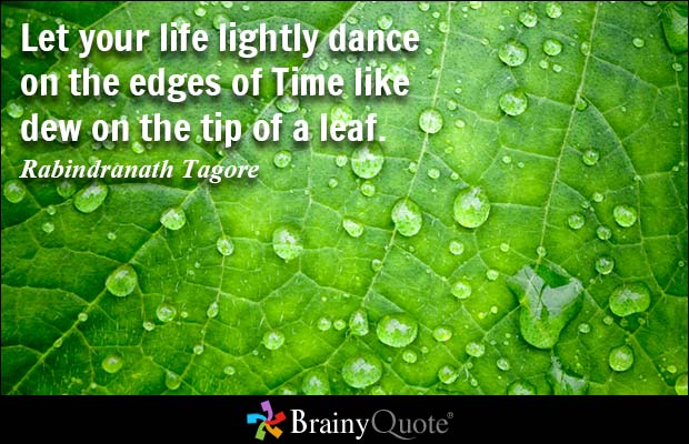 Let your life lightly dance on the edges of Time like dew on the tip of a leaf. Rabindranath Tagore