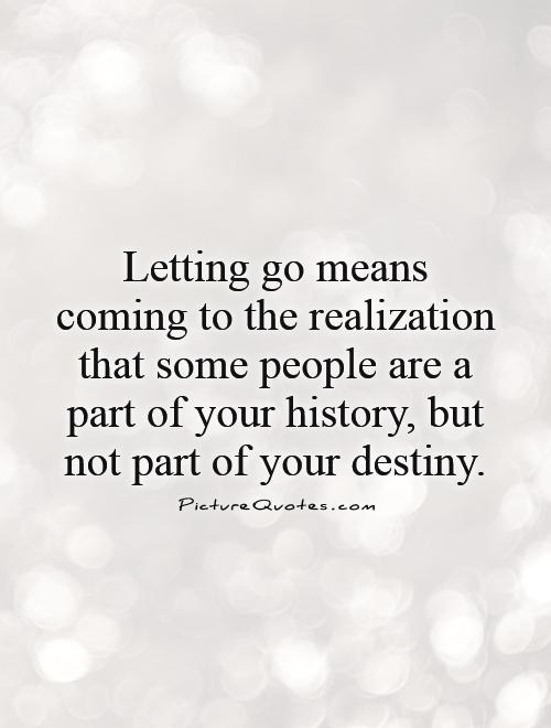 Letting go means coming to the realization that some people are a part of your history...