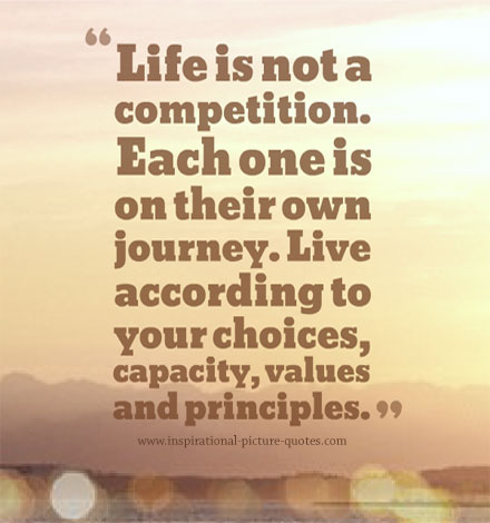 Life Is not a competition. Each one is on their own journey. Live according to your choices, capacity, values and principles