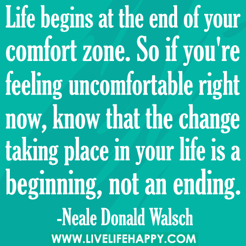 Life begins at the end of your comfort zone. So if you're feeling uncomfortable right now, know that the change taking place in your life is a beginning, not an ... Neale Donald Walsch
