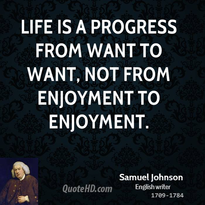 Life is a progress from want to want, not from enjoyment to enjoyment. Samuel Johnson