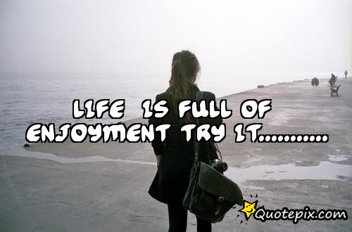 Life is full Of enjoyment try it