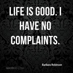 Life is good. I have no complaints. Barbara Robinson