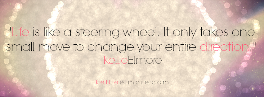 Life is like a steering wheel, it only takes one small move to change your entire direction. Kellie Elmore