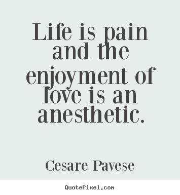 Life is pain and the enjoyment of love is an anesthetic. Cesare Pavese