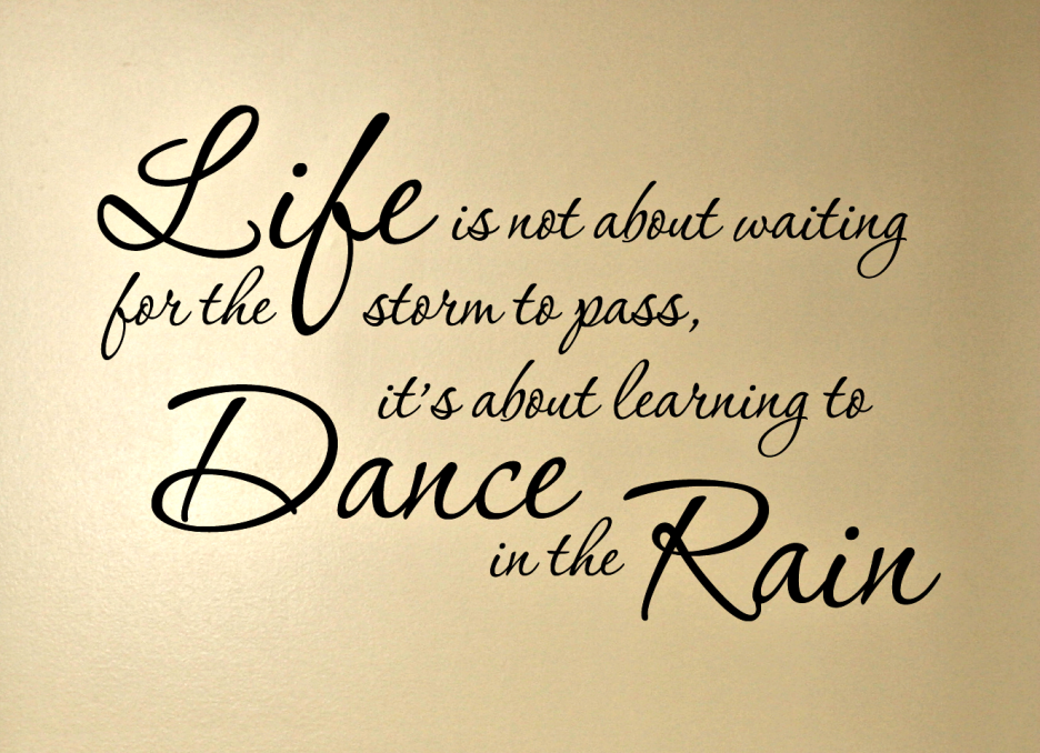 Life isn't about waiting for the storm to pass...It's about learning to dance in the rain. Vivian Greene
